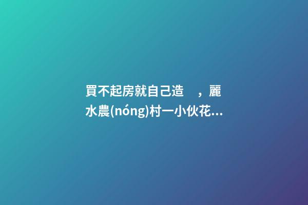 買不起房就自己造，麗水農(nóng)村一小伙花兩年自建洋房全過程！